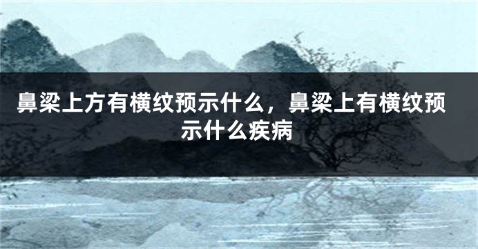 鼻梁上方有横纹预示什么，鼻梁上有横纹预示什么疾病