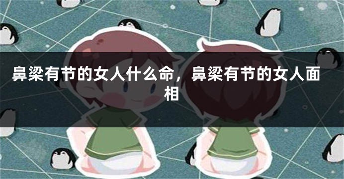 鼻梁有节的女人什么命，鼻梁有节的女人面相