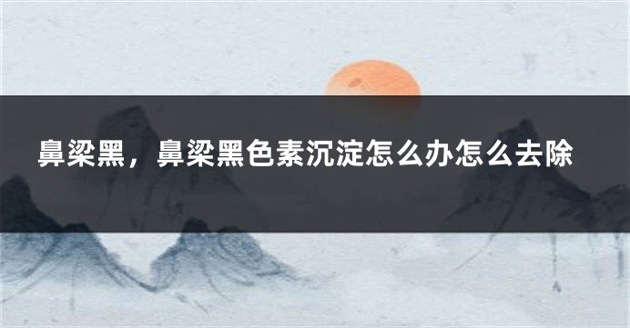 鼻梁黑，鼻梁黑色素沉淀怎么办怎么去除