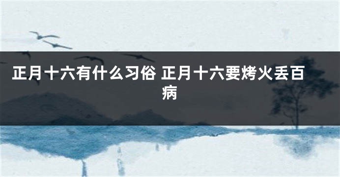 正月十六有什么习俗 正月十六要烤火丢百病