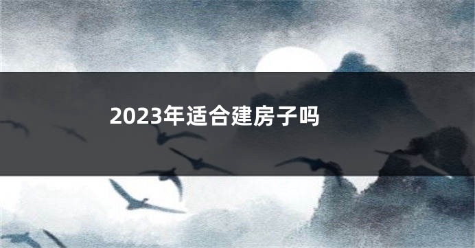 2023年适合建房子吗