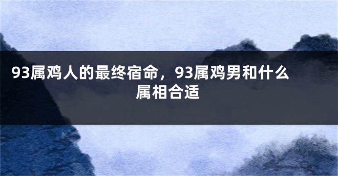 93属鸡人的最终宿命，93属鸡男和什么属相合适