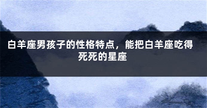 白羊座男孩子的性格特点，能把白羊座吃得死死的星座