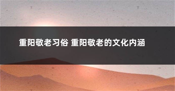 重阳敬老习俗 重阳敬老的文化内涵