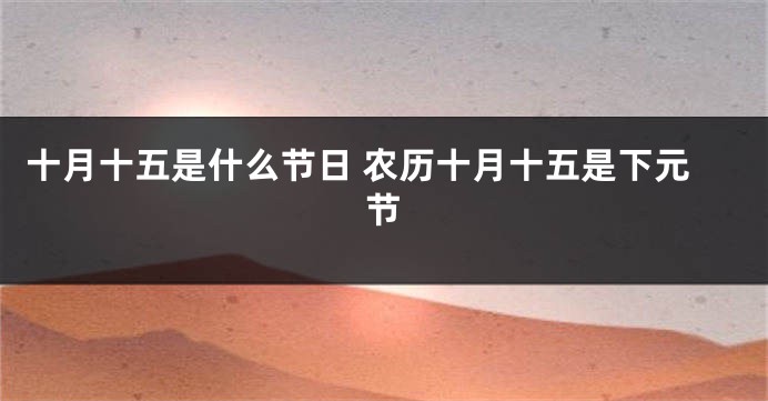 十月十五是什么节日 农历十月十五是下元节