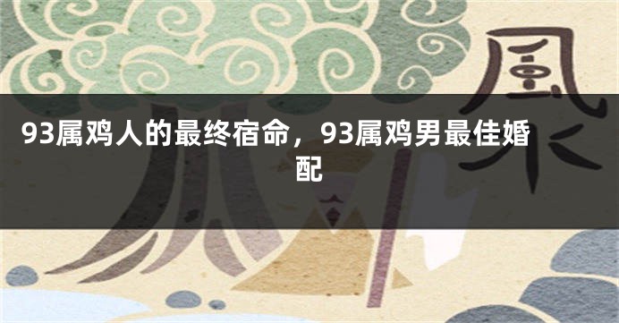 93属鸡人的最终宿命，93属鸡男最佳婚配