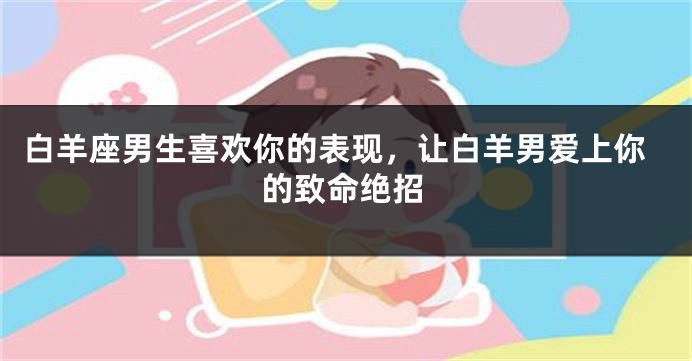 白羊座男生喜欢你的表现，让白羊男爱上你的致命绝招