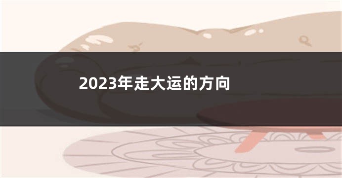 2023年走大运的方向