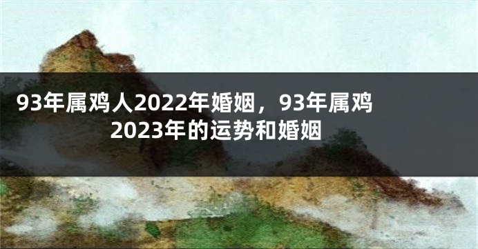 93年属鸡人2022年婚姻，93年属鸡2023年的运势和婚姻