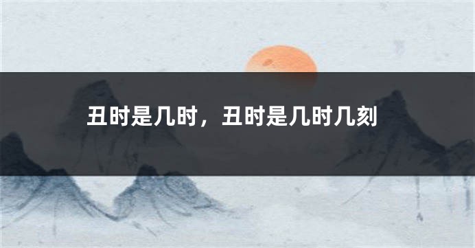 丑时是几时，丑时是几时几刻