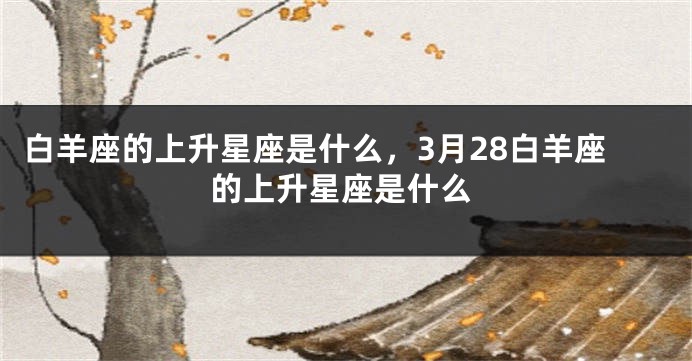 白羊座的上升星座是什么，3月28白羊座的上升星座是什么