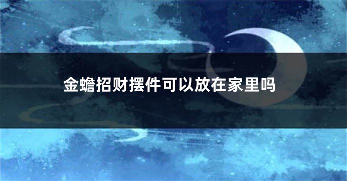 金蟾招财摆件可以放在家里吗