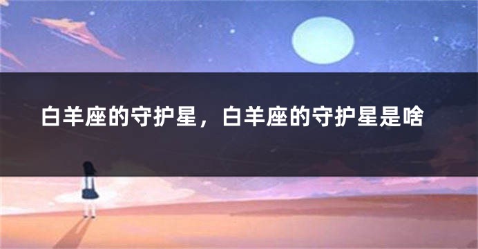 白羊座的守护星，白羊座的守护星是啥