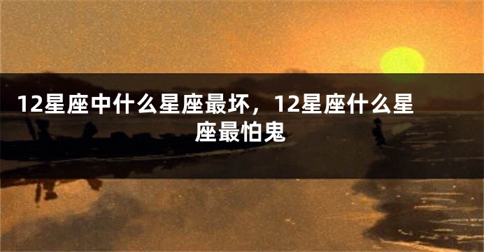 12星座中什么星座最坏，12星座什么星座最怕鬼