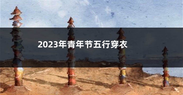 2023年青年节五行穿衣