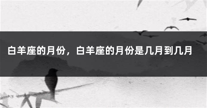 白羊座的月份，白羊座的月份是几月到几月