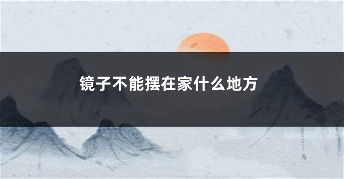 镜子不能摆在家什么地方