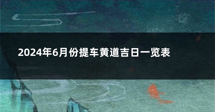 2024年6月份提车黄道吉日一览表