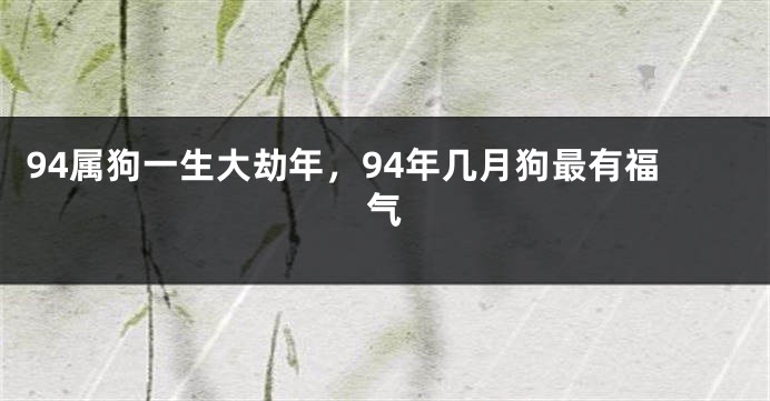 94属狗一生大劫年，94年几月狗最有福气