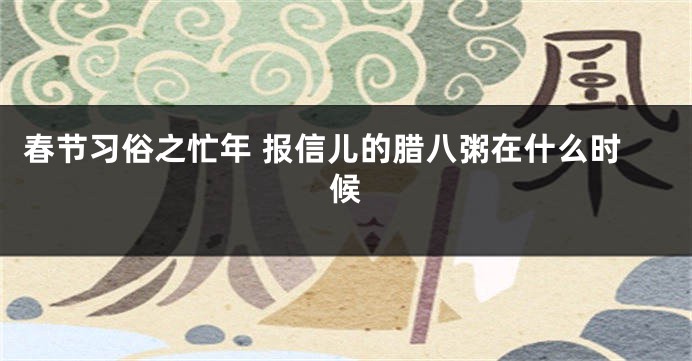 春节习俗之忙年 报信儿的腊八粥在什么时候