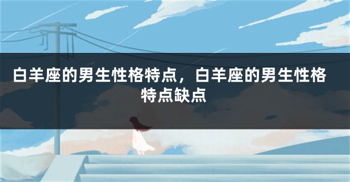 白羊座的男生性格特点，白羊座的男生性格特点缺点