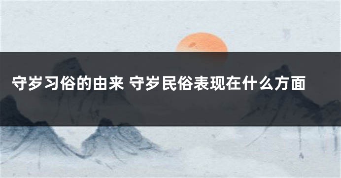 守岁习俗的由来 守岁民俗表现在什么方面