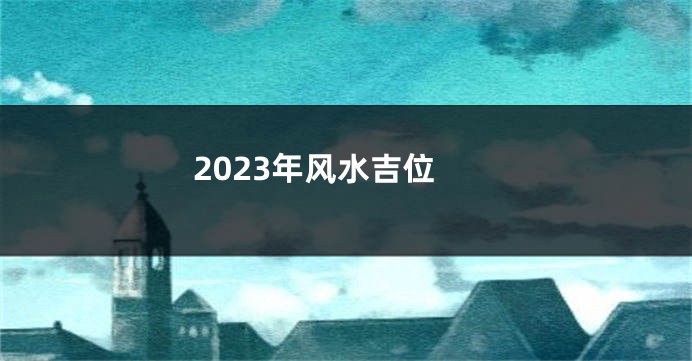 2023年风水吉位