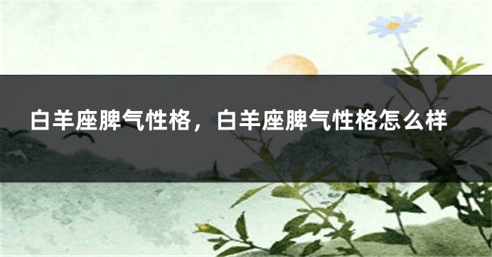 白羊座脾气性格，白羊座脾气性格怎么样