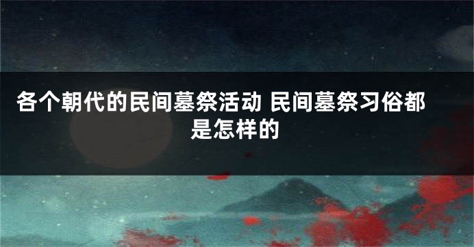 各个朝代的民间墓祭活动 民间墓祭习俗都是怎样的