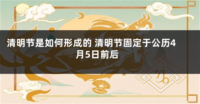 清明节是如何形成的 清明节固定于公历4月5日前后