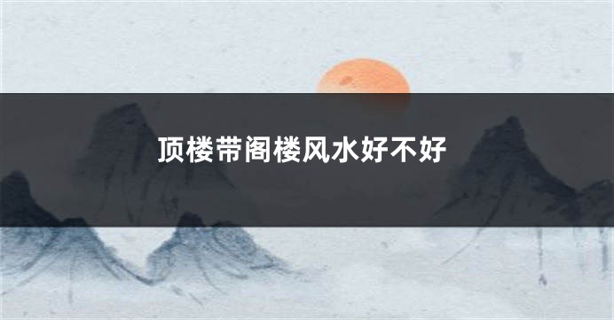 顶楼带阁楼风水好不好