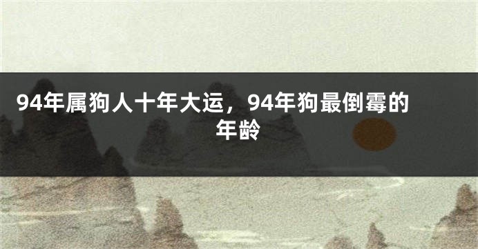 94年属狗人十年大运，94年狗最倒霉的年龄