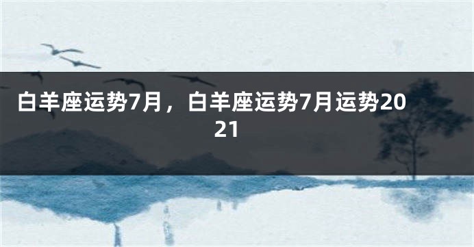 白羊座运势7月，白羊座运势7月运势2021