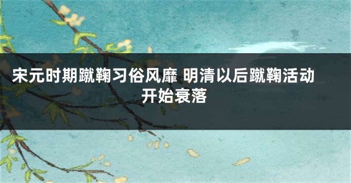 宋元时期蹴鞠习俗风靡 明清以后蹴鞠活动开始衰落