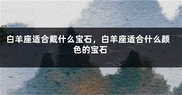 白羊座适合戴什么宝石，白羊座适合什么颜色的宝石