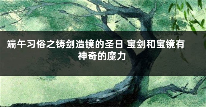 端午习俗之铸剑造镜的圣日 宝剑和宝镜有神奇的魔力