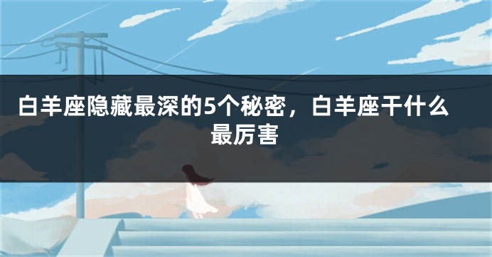 白羊座隐藏最深的5个秘密，白羊座干什么最厉害