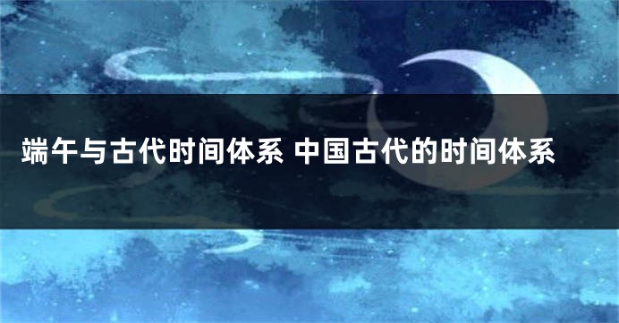 端午与古代时间体系 中国古代的时间体系