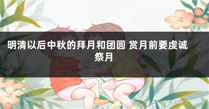 明清以后中秋的拜月和团圆 赏月前要虔诚祭月