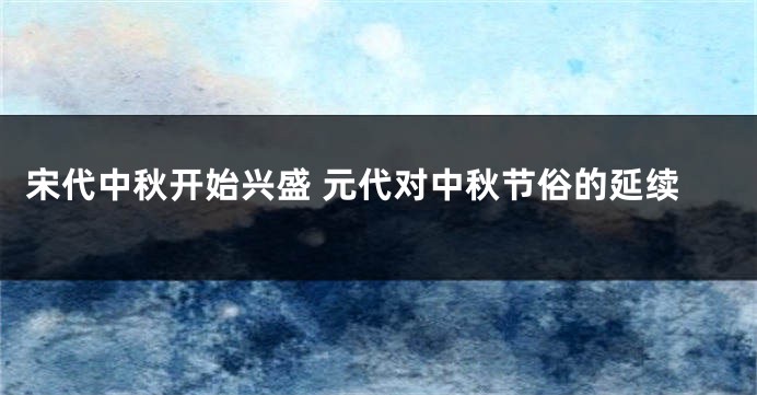 宋代中秋开始兴盛 元代对中秋节俗的延续