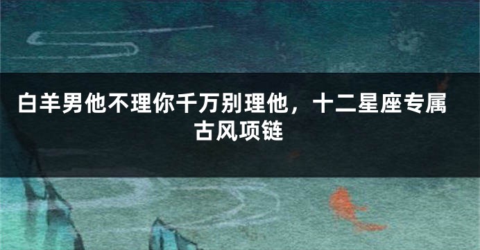 白羊男他不理你千万别理他，十二星座专属古风项链