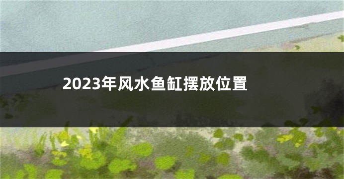 2023年风水鱼缸摆放位置