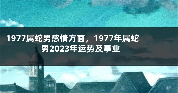 1977属蛇男感情方面，1977年属蛇男2023年运势及事业