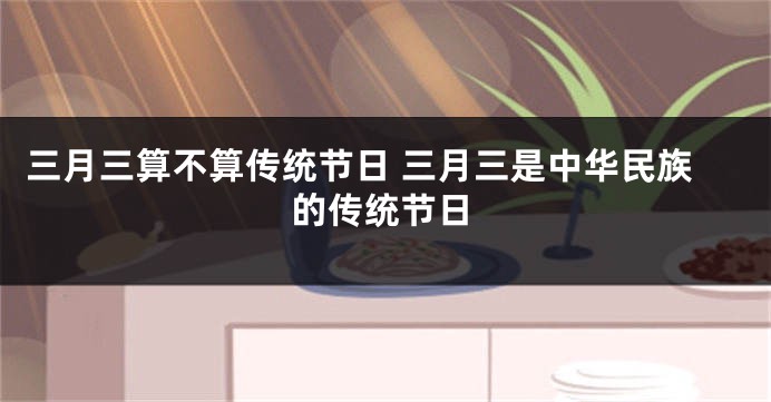 三月三算不算传统节日 三月三是中华民族的传统节日