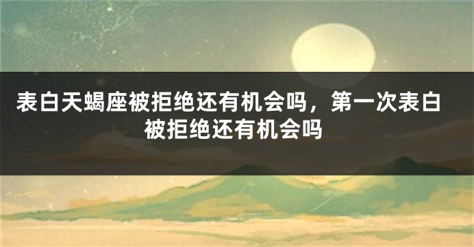 表白天蝎座被拒绝还有机会吗，第一次表白被拒绝还有机会吗