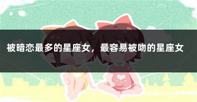 被暗恋最多的星座女，最容易被吻的星座女