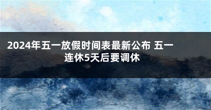 2024年五一放假时间表最新公布 五一连休5天后要调休