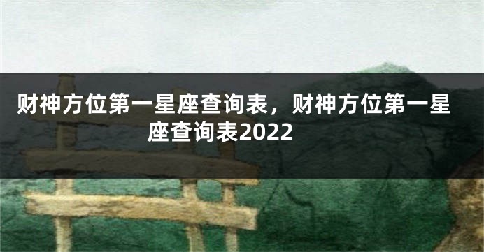 财神方位第一星座查询表，财神方位第一星座查询表2022