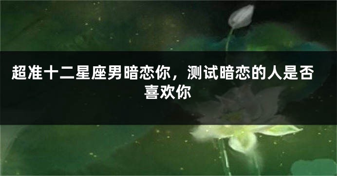 超准十二星座男暗恋你，测试暗恋的人是否喜欢你