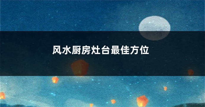 风水厨房灶台最佳方位